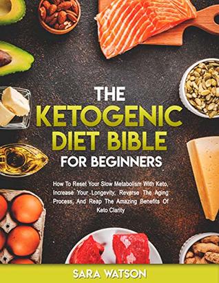 The Ketogenic Diet Bible For Beginners: How to Reset Your Slow Metabolism with Keto, Increase Your Longevity, Reverse the Aging Process, and Reap the Amazing Benefits of Keto Clarity