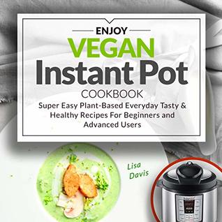 Enjoy Vegan Instant Pot Cookbook: Super Easy Plant-Based Everyday Tasty & Healthy Recipes For Beginners and Advanced Users
