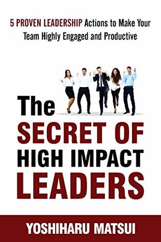 The Secret of High Impact Leaders: 5 Proven Leadership Actions To Make your Team Highly Engaged and Productive.