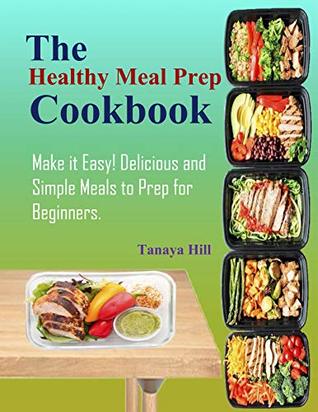 The Healthy Meal Prep Cookbook: Make it Easy! Delicious and Simple Meals to Prep for Beginners.