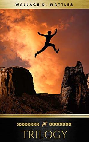 Wallace D. Wattles Trilogy: The Science of Getting Rich, The Science of Being Well and The Science of Being Great