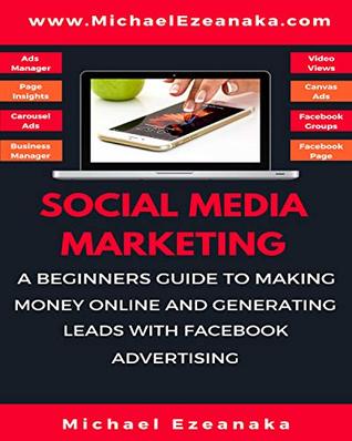 Social Media Marketing: A Beginners Guide To Making Money Online And Generating Leads With Facebook Advertising