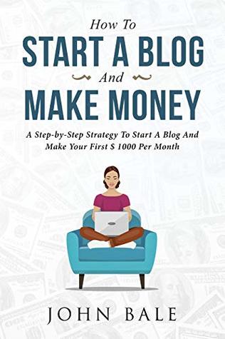How To Start A Blog And Make Money: A Step-by-Step Strategy To Start A Blog And Make Your First Dollars Every Month