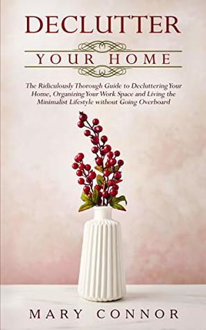 Declutter Your Home: The Ridiculously Thorough Guide to Decluttering Your Home, Organizing Your Work Space and Living the Minimalist Lifestyle without Going Overboard (Declutter Your Life Book 1)