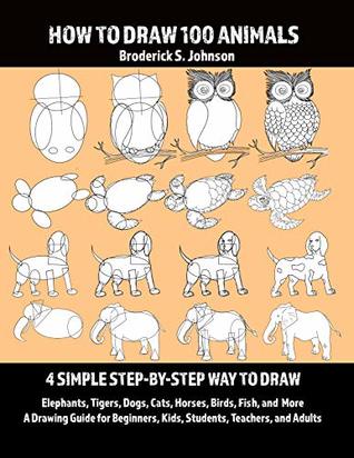 How To Draw 100 Animals: 4 Simple Step-by-Step Way To Draw: Elephants, Tigers, Dogs, Cats, Horses, Birds, Fish, And More A Drawing Guide For Beginners, Kids, Students, Teachers, and Adults