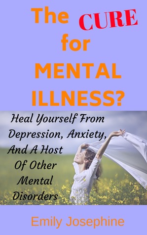 The Cure For Mental Illness?: The Simple, Natural Way To Heal Yourself From Depression, Anxiety, And A Host Of Other Mental Disorders