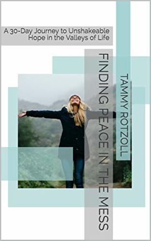 Finding Peace in the Mess: A Journey to Unshakeable Hope in the Valleys of Life