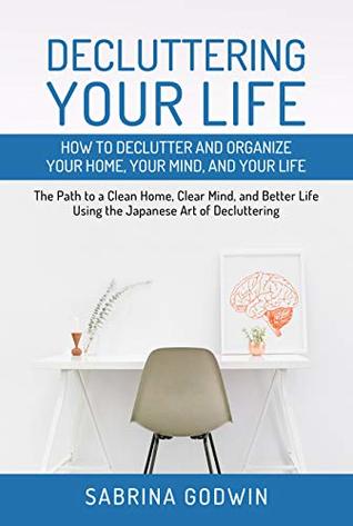 Decluttering Your Life: How to Declutter and Organize Your Home, Your Mind, and Your Life: The Path to a Clean Home, Clear Mind, and Better Life Using the Japanese Art of Decluttering