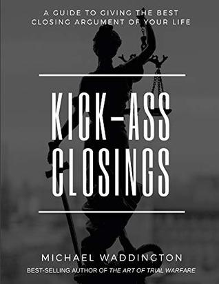 Kick-Ass Closings: A Guide to Giving the Best Closing Argument of Your Life