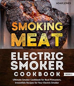 Smoking Meat: Electric Smoker Cookbook: Ultimate Smoker Cookbook for Real Pitmasters, Irresistible Recipes for Your Electric Smoker: Book 3