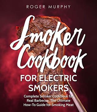 Smoker Cookbook: For Electric Smokers: Complete Smoker Cookbook for Real Barbecue, The Ultimate How-To Guide for Smoking Meat