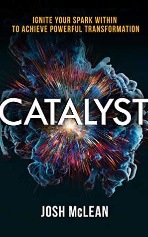 Catalyst: Ignite Your Spark Within To Achieve Powerful Transformation