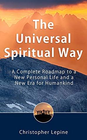 The Universal Spiritual Way: A Complete Roadmap to a New Personal Life and a New Era for Humankind