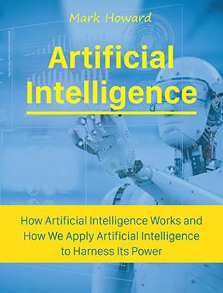 Artificial Intelligence: How Artificial Intelligence Works and How We Apply Artificial Intelligence to Harness Its Power for Our Future