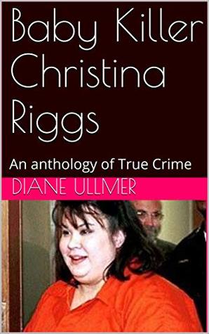 Baby Killer Christina Riggs: An anthology of True Crime