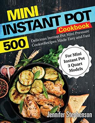Mini Instant Pot Cookbook: 500 Delicious Instant Pot Mini Pressure Cooker Recipes Made Easy and Fast (For Mini Instant Pot 3 Quart Models)