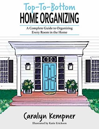 Top-To-Bottom Home Organizing- A Complete Guide To Organizing Every Room In The Home