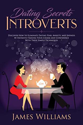 Dating : Secrets for Introverts - How to Eliminate Dating Fear, Anxiety and Shyness by Instantly Raising Your Charm and Confidence with These Simple Techniques