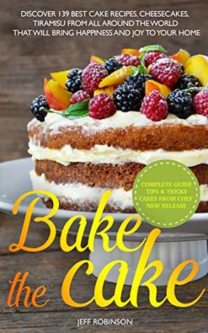 Bake The Cake: Discover 139 Best cake recipes, cheesecakes, tiramisu, from all around the world that will bring happiness and joy to your home