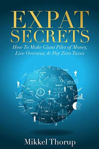 Expat Secrets: How To Make Giant Piles of Money, Live Overseas, & Pay Zero Taxes