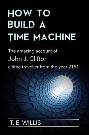 How to Build a Time Machine: The amazing account of John J. Clifton, a time traveller from the year 2151.