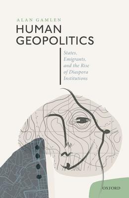 Human Geopolitics: States, Emigrants, and the Rise of Diaspora Institutions