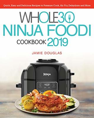 Whole 30 Ninja Foodi Cookbook 2019: Quick, Easy and Delicious Recipes to Pressure Cook, Air Fry, Dehydrate and More