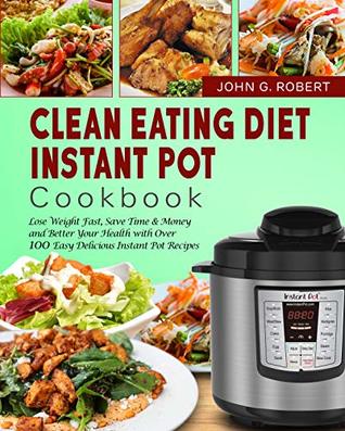 Clean Eating Diet Instant Pot Cookbook: Lose Weight Fast, Save Time & Money and Better Your Health with Over 100 Easy Delicious Instant Pot Recipes