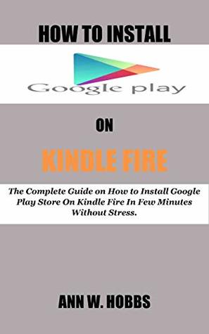HOW TO INSTALL GOOGLE PLAY ON KINDLE FIRE: The Complete Guide on How to Install Google Play Store On Kindle Fire In Few Minutes Without Stress.