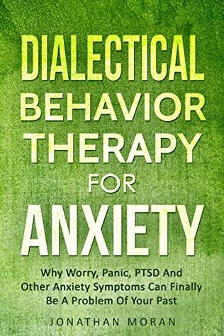 Dialectical Behavior Therapy For Anxiety: Why Worry, Panic, PTSD And Other Anxiety Symptoms Can Finally Be A Problem Of Your Past