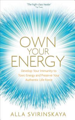 Own Your Energy: Develop Your Immunity to Toxic Energy and Preserve Your Authentic Life Force