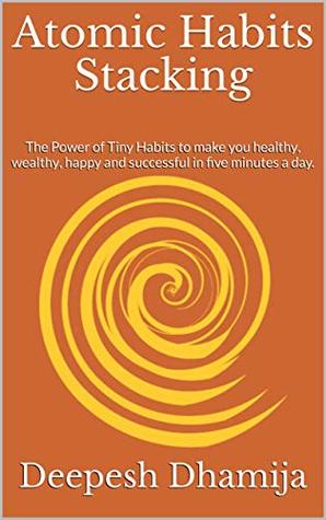 Atomic Habits Stacking: The Power of Tiny Habits to make you healthy, wealthy, happy and successful in five minutes a day.