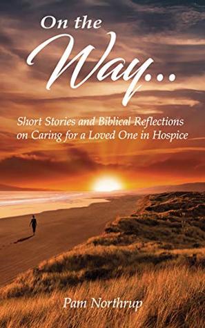 On the Way...: Short Stories and Biblical Reflections on Caring for a Loved One in Hospice