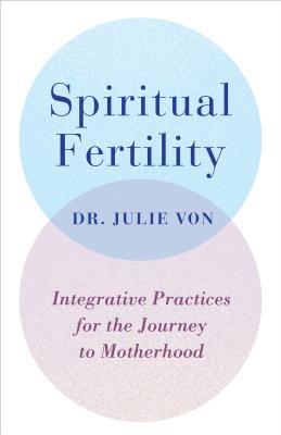 Spiritual Fertility: Integrative Practices for the Journey to Motherhood