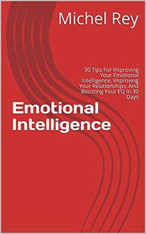 Emotional Intelligence: 30 Tips For Improving Your Emotional Intelligence, Improving Your Relationships, And Boosting Your EQ In 30 Days