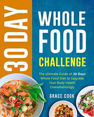 30 Day Whole Food Challenge: The Ultimate Guide of 30 Days Whole Food Diet to Upgrade Your Body Health Overwhelmingly