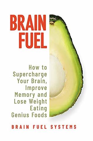 Brain Fuel: Supercharge Your Brain, Improve Memory and Lose Weight Eating Genius Foods