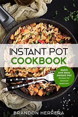 Instant Pot Cookbook: Quick And Easy Instant Pot Recipes For Absolute Beginners