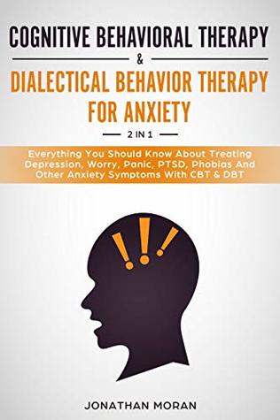 Cognitive Behavioral Therapy & Dialectical Behavior Therapy For Anxiety: Everything You Should Know About Treating Depression, Worry, Panic, PTSD, Phobias And Other Anxiety Symptoms With CBT & DBT
