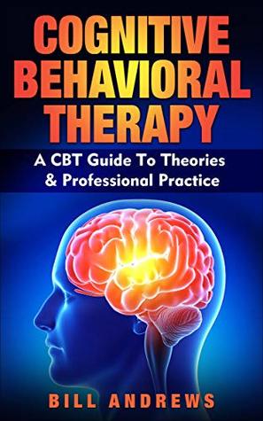 Cognitive Behavioral Therapy (CBT) : A CBT Guide To Theories & Professional Practice