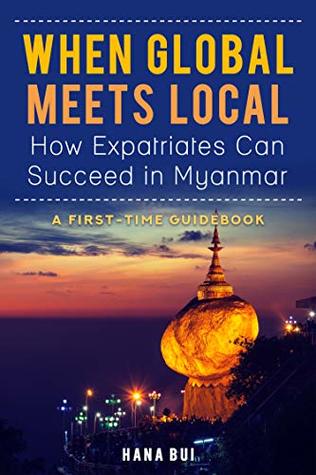When Global Meets Local - How Expatriates Can Succeed In Myanmar?: First-Time Guidebook