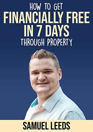 Financially Free in 7 Days: How I became financially free through property in 7 days and how you can too!