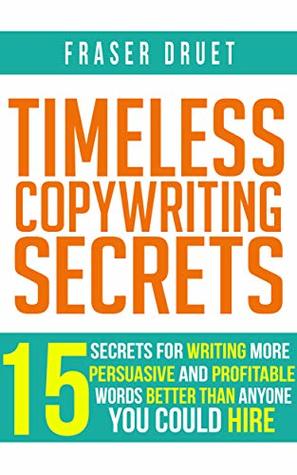 Timeless Copywriting Secrets: 15 Secrets For Writing More Persuasive And Profitable Words Better Than Anyone You Could Hire
