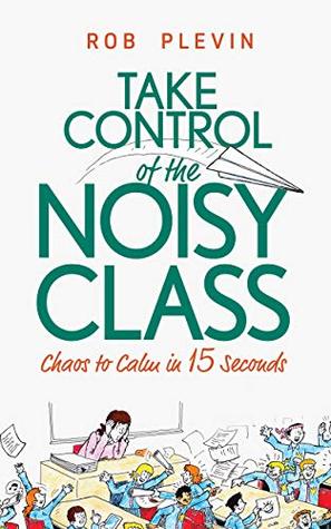 Take Control of the Noisy Class: Chaos to Calm in 15 Seconds (Super-effective classroom management strategies for teachers in today's toughest classrooms)