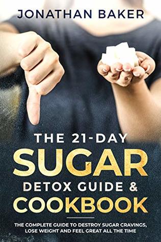 The 21-Day Sugar Detox Guide & Cookbook: The Complete Guide To Destroy Sugar Cravings, Lose Weight And Feel Great All The Time