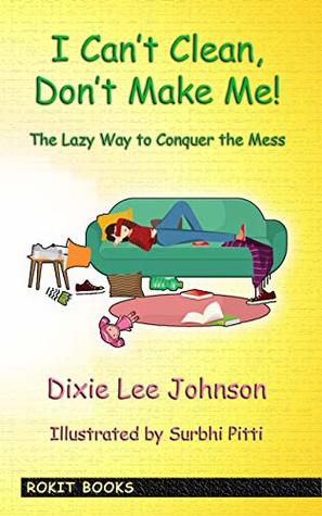 I Can't Clean, Don't Make Me!: The Lazy Way to Conquer the Mess