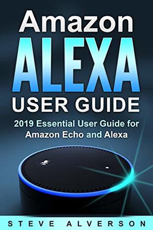 Amazon Alexa User Guide: 2019 Essential User Guide for Amazon Echo and Alexa
