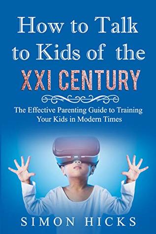 How to Talk to Kids of the XXI Century: The Effective Parenting Guide to Training Your Kids in Modern Times ( Upbringing, Child Discipline, Bad Habit, Gaming Addiction)