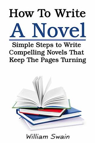How To Write A Novel: Simple Steps to Write Compelling Novels That Keep The Pages Turning (Writing Mastery, Fiction Writing)