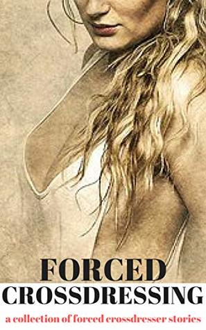 Forced Crossdressing A Collection Of Forced Crossdressing Stories Forced Crossdressing A Collection Of Forced Crossdressing Stories